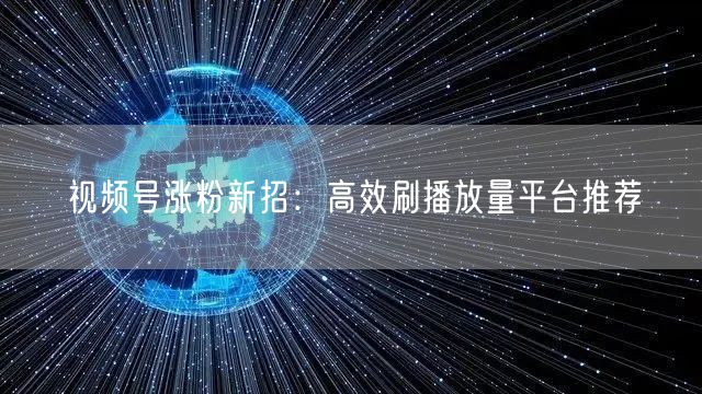 视频号涨粉新招：高效刷播放量平台推荐