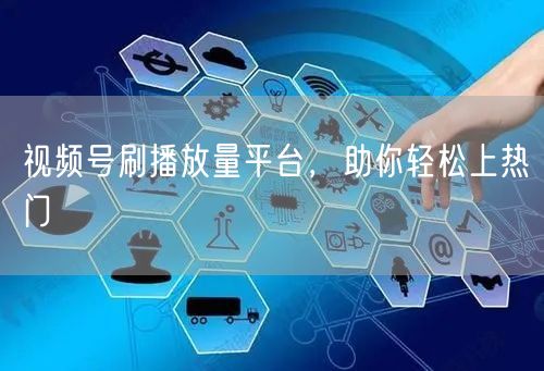 视频号刷播放量平台，助你轻松上热门