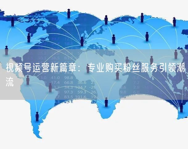 视频号运营新篇章：专业购买粉丝服务引领潮流