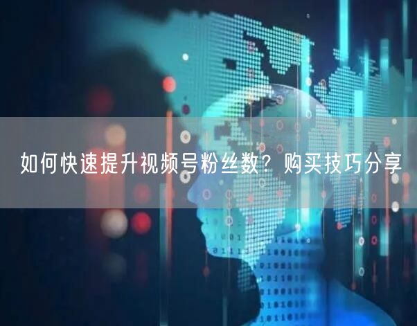 如何快速提升视频号粉丝数？购买技巧分享