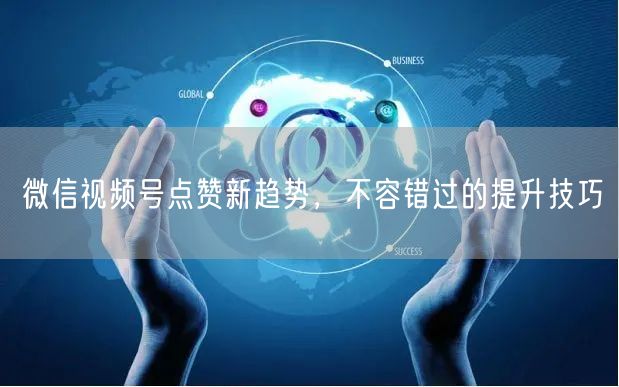 微信视频号点赞新趋势，不容错过的提升技巧