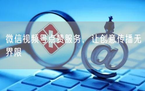 微信视频号点赞服务，让创意传播无界限