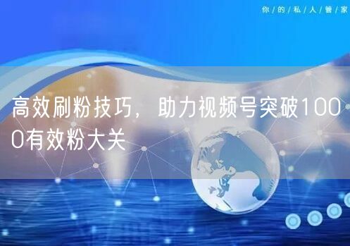 高效刷粉技巧，助力视频号突破1000有效粉大关
