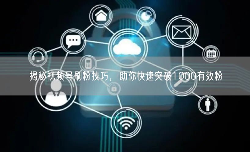 揭秘视频号刷粉技巧，助你快速突破1000有效粉