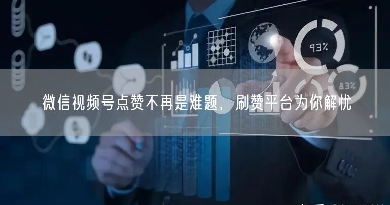 微信视频号点赞不再是难题，刷赞平台为你解忧