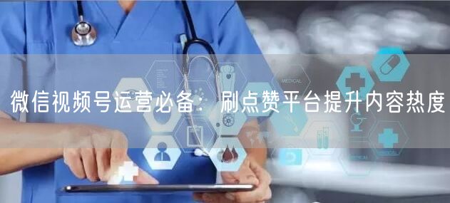 微信视频号运营必备：刷点赞平台提升内容热度