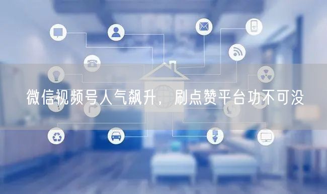 微信视频号人气飙升，刷点赞平台功不可没