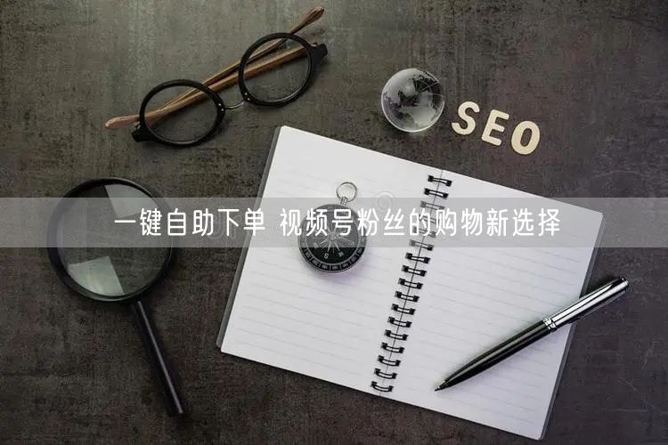 一键自助下单 视频号粉丝的购物新选择