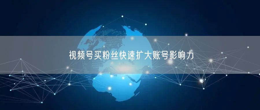 视频号买粉丝快速扩大账号影响力