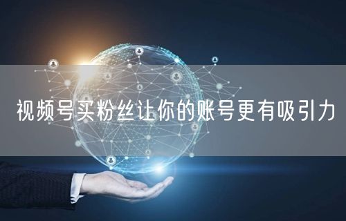 视频号买粉丝让你的账号更有吸引力