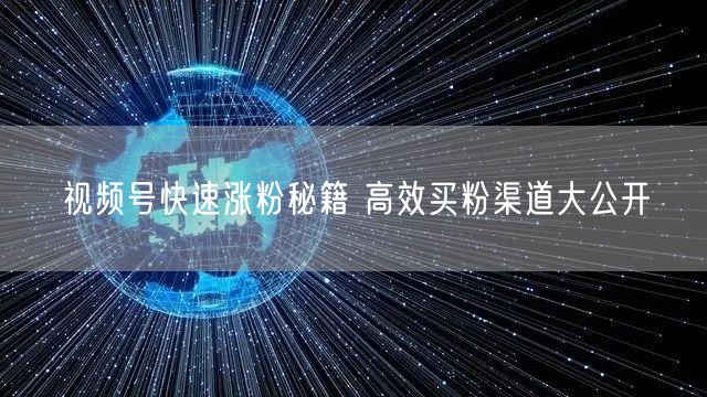 视频号快速涨粉秘籍 高效买粉渠道大公开