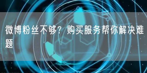 微博粉丝不够？购买服务帮你解决难题