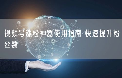 视频号涨粉神器使用指南 快速提升粉丝数