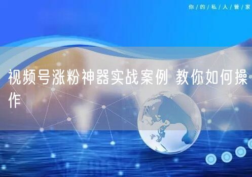 视频号涨粉神器实战案例 教你如何操作