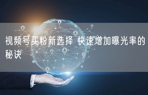 视频号买粉新选择 快速增加曝光率的秘诀