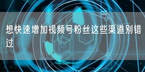 想快速增加视频号粉丝这些渠道别错过