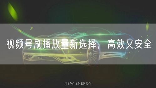视频号刷播放量新选择，高效又安全