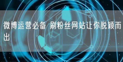 微博运营必备 刷粉丝网站让你脱颖而出