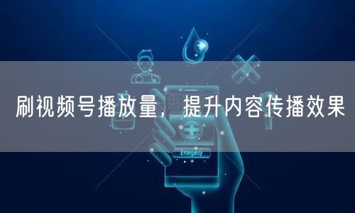 刷视频号播放量，提升内容传播效果