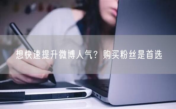 想快速提升微博人气？购买粉丝是首选