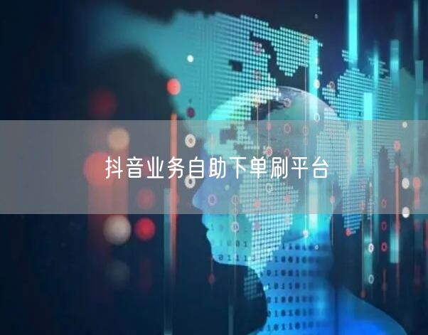 抖音业务自助下单刷平台