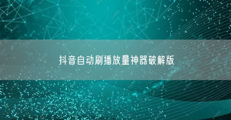 抖音自动刷播放量神器破解版