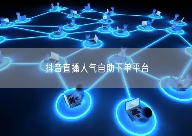 抖音直播人气自助下单平台