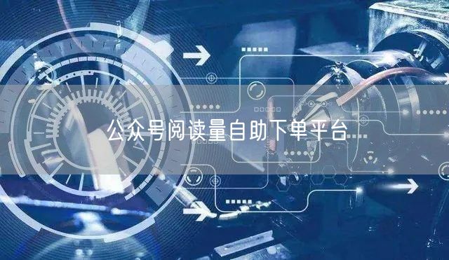 公众号阅读量自助下单平台