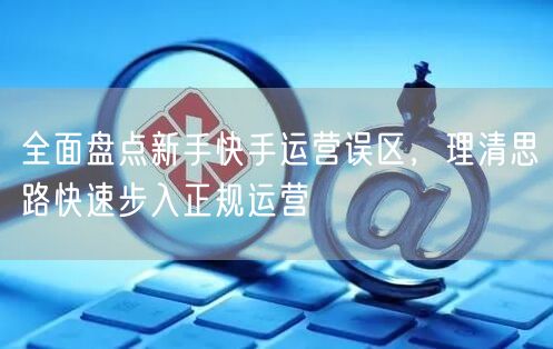 全面盘点新手快手运营误区，理清思路快速步入正规运营