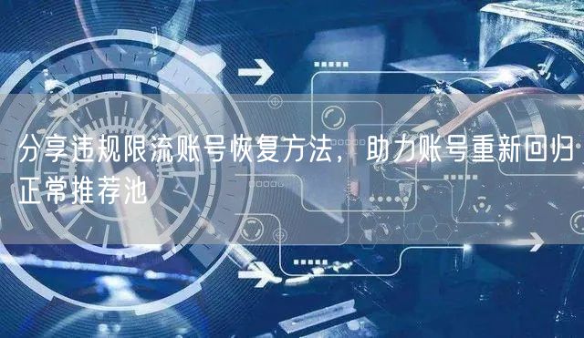 分享违规限流账号恢复方法，助力账号重新回归正常推荐池