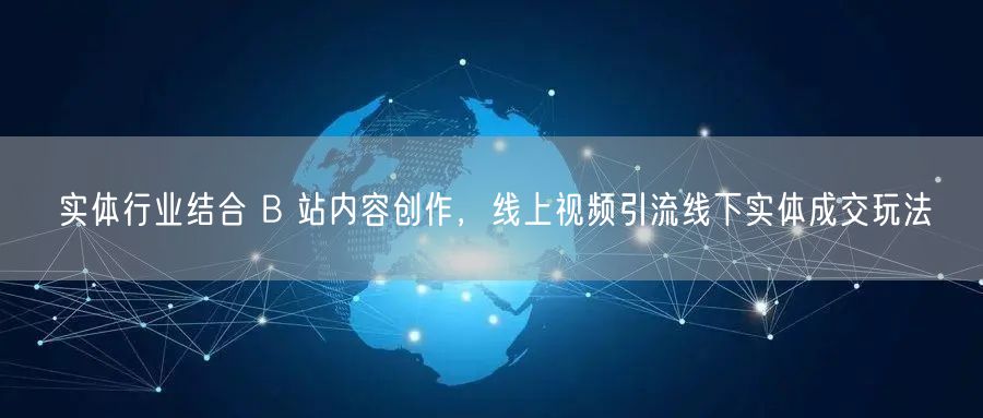 实体行业结合 B 站内容创作，线上视频引流线下实体成交玩法