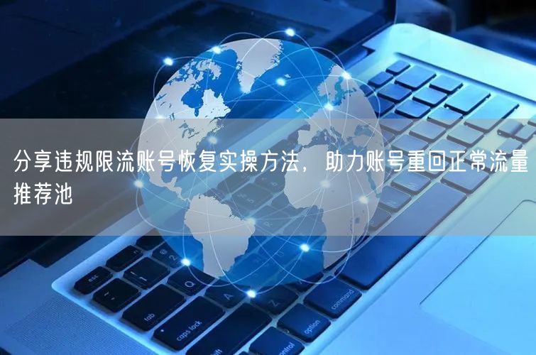 分享违规限流账号恢复实操方法，助力账号重回正常流量推荐池