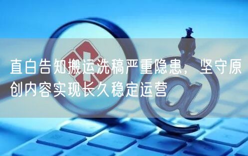 直白告知搬运洗稿严重隐患，坚守原创内容实现长久稳定运营