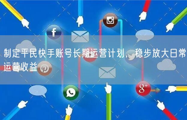 制定平民快手账号长期运营计划，稳步放大日常运营收益
