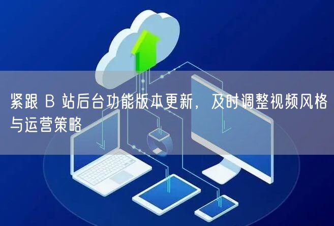 紧跟 B 站后台功能版本更新，及时调整视频风格与运营策略