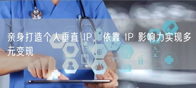 亲身打造个人垂直 IP，依靠 IP 影响力实现多元变现
