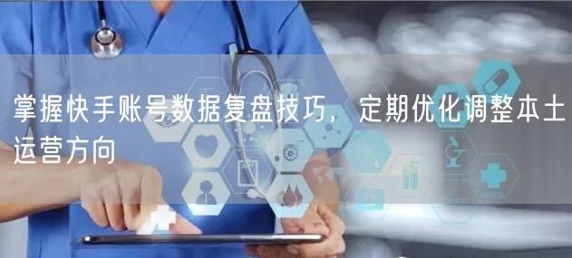 掌握快手账号数据复盘技巧，定期优化调整本土运营方向