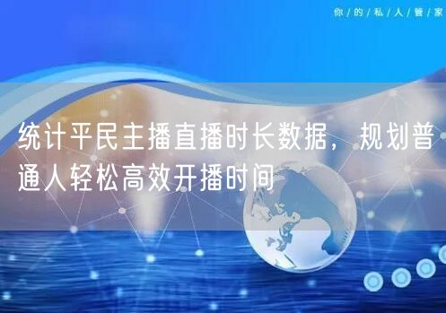 统计平民主播直播时长数据，规划普通人轻松高效开播时间