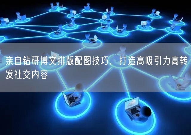 亲自钻研博文排版配图技巧，打造高吸引力高转发社交内容