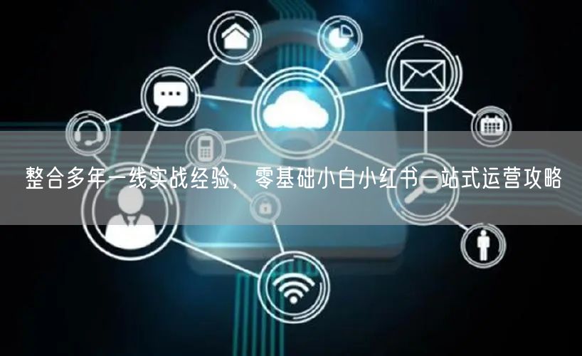 整合多年一线实战经验，零基础小白小红书一站式运营攻略
