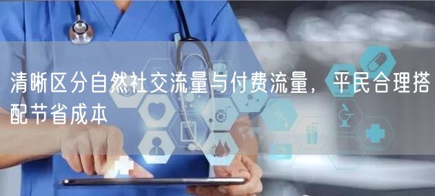 清晰区分自然社交流量与付费流量，平民合理搭配节省成本