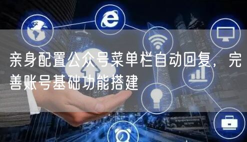 亲身配置公众号菜单栏自动回复，完善账号基础功能搭建