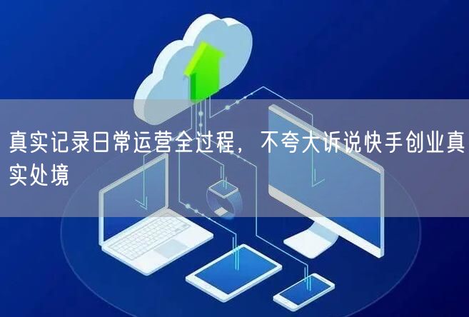 真实记录日常运营全过程，不夸大诉说快手创业真实处境