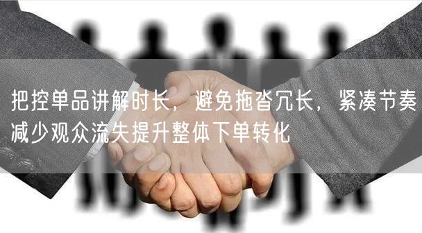 把控单品讲解时长，避免拖沓冗长，紧凑节奏减少观众流失提升整体下单转化